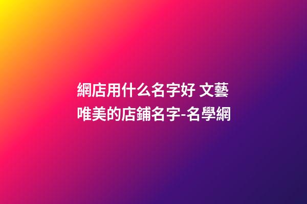 網店用什么名字好 文藝唯美的店鋪名字-名學網-第1張-店鋪起名-玄機派